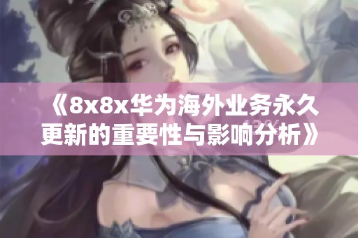 《8x8x华为海外业务永久更新的重要性与影响分析》
