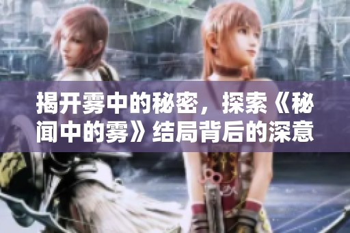 揭开雾中的秘密，探索《秘闻中的雾》结局背后的深意与暗示