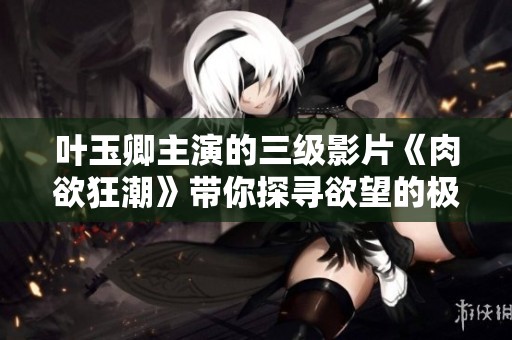 叶玉卿主演的三级影片《肉欲狂潮》带你探寻欲望的极限与挑战
