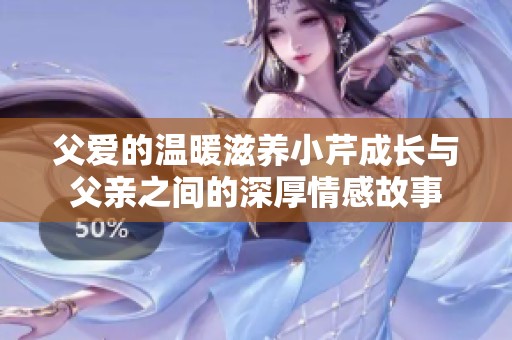 父爱的温暖滋养小芹成长与父亲之间的深厚情感故事