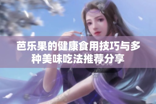 芭乐果的健康食用技巧与多种美味吃法推荐分享