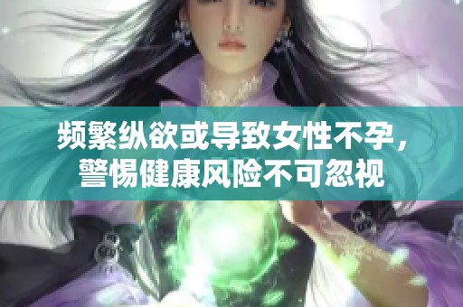 频繁纵欲或导致女性不孕，警惕健康风险不可忽视