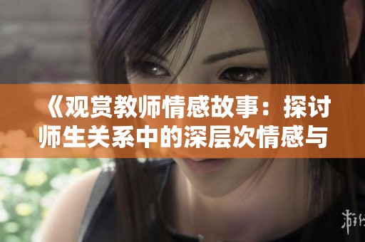 《观赏教师情感故事：探讨师生关系中的深层次情感与困惑》
