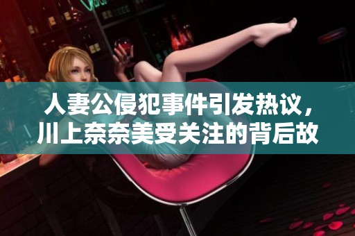 人妻公侵犯事件引发热议，川上奈奈美受关注的背后故事