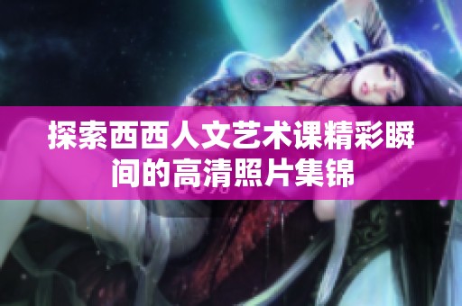 探索西西人文艺术课精彩瞬间的高清照片集锦
