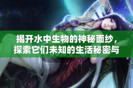 揭开水中生物的神秘面纱，探索它们未知的生活秘密与生态关系