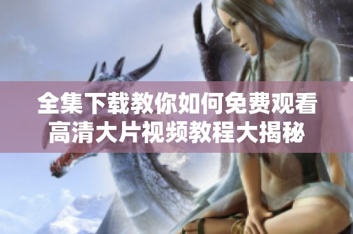 全集下载教你如何免费观看高清大片视频教程大揭秘