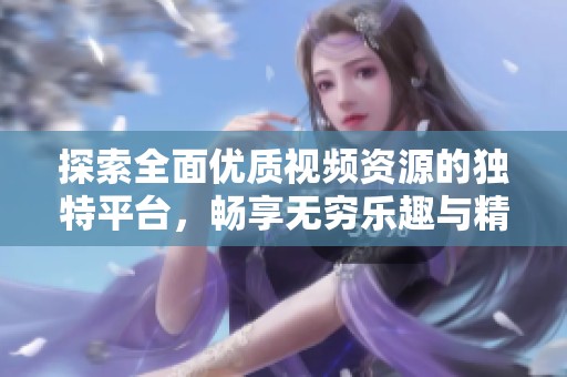 探索全面优质视频资源的独特平台，畅享无穷乐趣与精彩内容