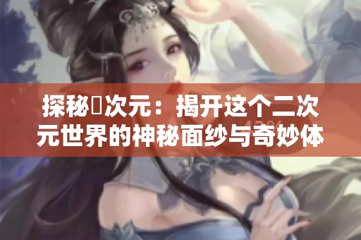 探秘囧次元：揭开这个二次元世界的神秘面纱与奇妙体验