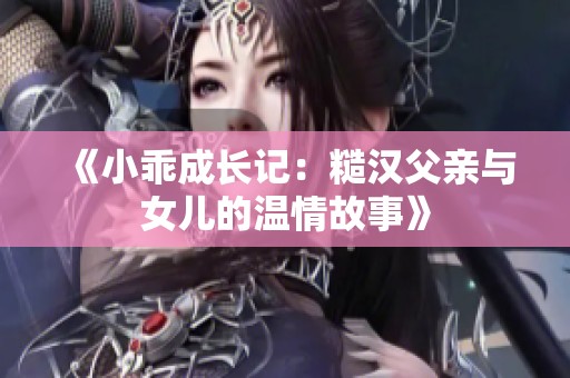 《小乖成长记：糙汉父亲与女儿的温情故事》