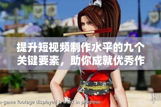 提升短视频制作水平的九个关键要素，助你成就优秀作品