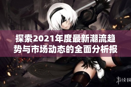 探索2021年度最新潮流趋势与市场动态的全面分析报告