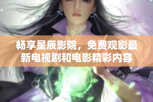 畅享星辰影院，免费观影最新电视剧和电影精彩内容