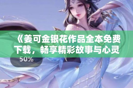 《姜可金银花作品全本免费下载，畅享精彩故事与心灵碰撞》