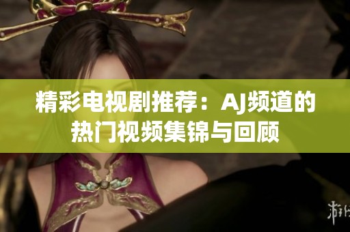 精彩电视剧推荐：AJ频道的热门视频集锦与回顾