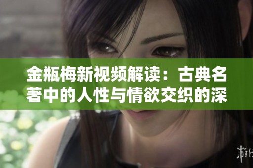 金瓶梅新视频解读：古典名著中的人性与情欲交织的深刻探讨