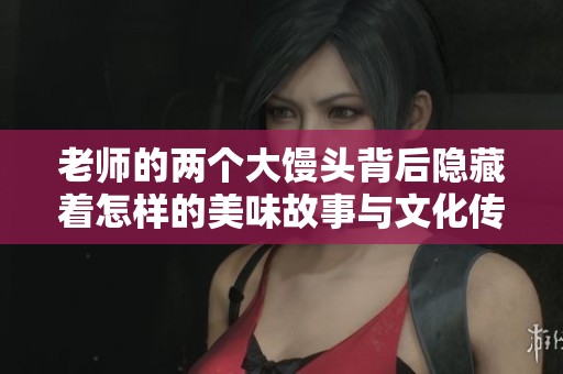 老师的两个大馒头背后隐藏着怎样的美味故事与文化传承
