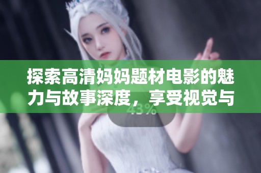 探索高清妈妈题材电影的魅力与故事深度，享受视觉与情感的双重盛宴