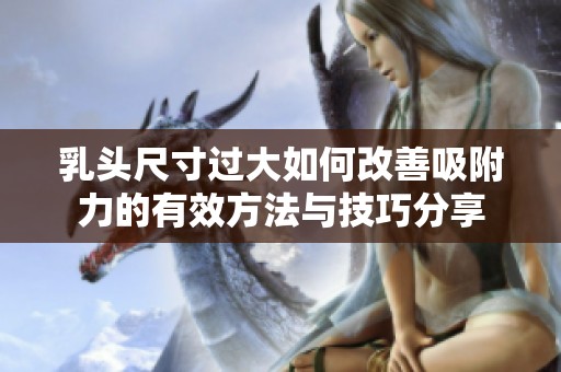 乳头尺寸过大如何改善吸附力的有效方法与技巧分享