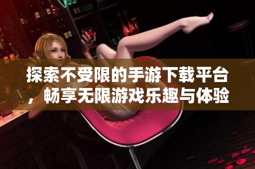 探索不受限的手游下载平台，畅享无限游戏乐趣与体验
