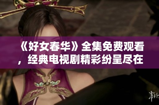 《好女春华》全集免费观看，经典电视剧精彩纷呈尽在其中