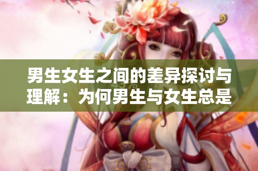 男生女生之间的差异探讨与理解：为何男生与女生总是存在差距
