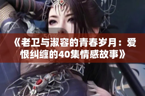 《老卫与淑容的青春岁月：爱恨纠缠的40集情感故事》