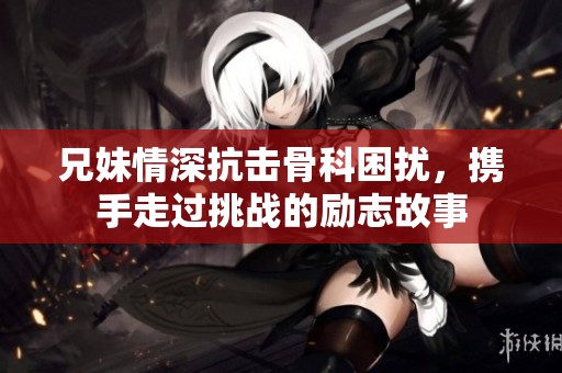 兄妹情深抗击骨科困扰，携手走过挑战的励志故事