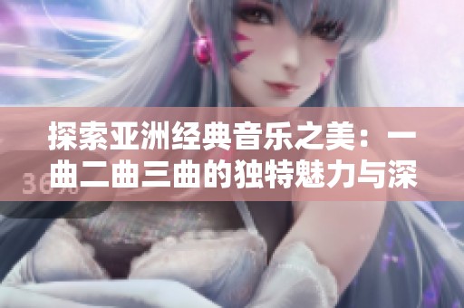 探索亚洲经典音乐之美：一曲二曲三曲的独特魅力与深刻区别