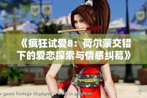 《疯狂试爱8：荷尔蒙交错下的爱恋探索与情感纠葛》