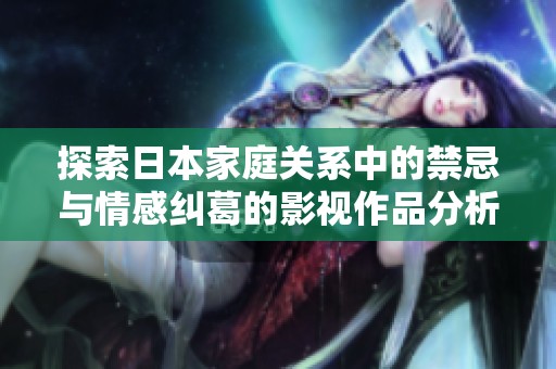探索日本家庭关系中的禁忌与情感纠葛的影视作品分析