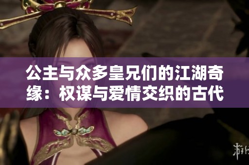 公主与众多皇兄们的江湖奇缘：权谋与爱情交织的古代冒险故事