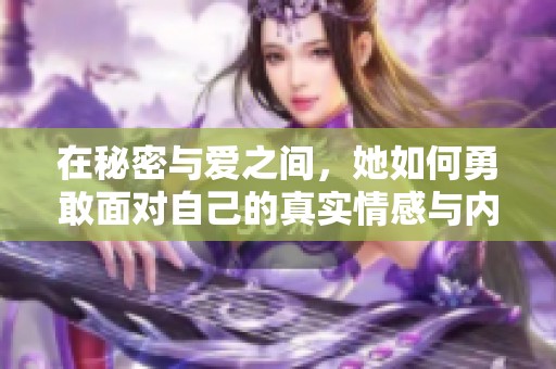 在秘密与爱之间，她如何勇敢面对自己的真实情感与内心挣扎