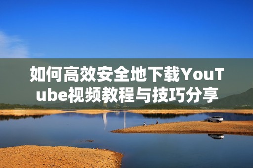 如何高效安全地下载YouTube视频教程与技巧分享