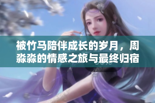 被竹马陪伴成长的岁月，周淼淼的情感之旅与最终归宿解析