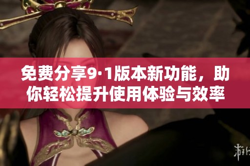 免费分享9·1版本新功能，助你轻松提升使用体验与效率