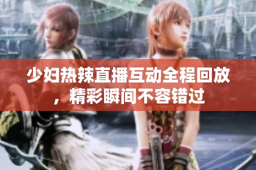 少妇热辣直播互动全程回放，精彩瞬间不容错过