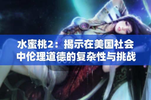 水蜜桃2：揭示在美国社会中伦理道德的复杂性与挑战