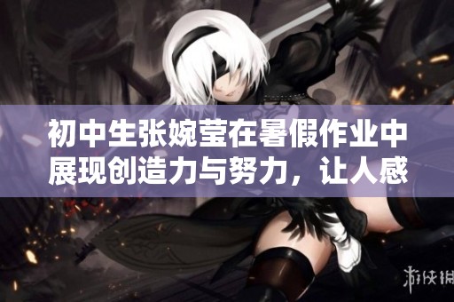 初中生张婉莹在暑假作业中展现创造力与努力，让人感受到青春的无限可能
