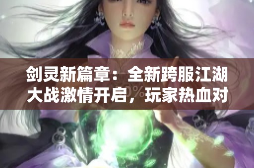 剑灵新篇章：全新跨服江湖大战激情开启，玩家热血对决全面解析