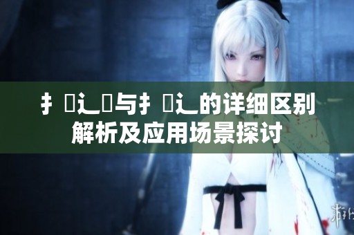扌喿辶畑与扌喿辶的详细区别解析及应用场景探讨