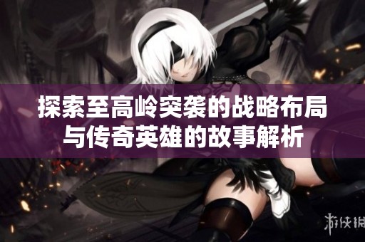 探索至高岭突袭的战略布局与传奇英雄的故事解析