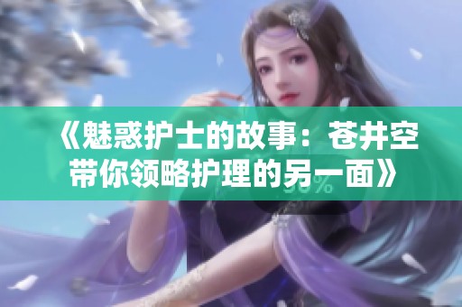 《魅惑护士的故事：苍井空带你领略护理的另一面》