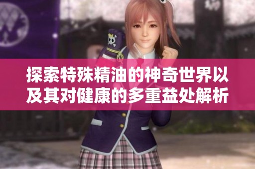 探索特殊精油的神奇世界以及其对健康的多重益处解析