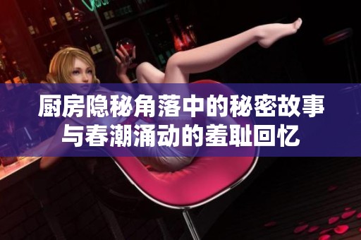 厨房隐秘角落中的秘密故事与春潮涌动的羞耻回忆
