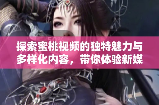 探索蜜桃视频的独特魅力与多样化内容，带你体验新媒介风潮