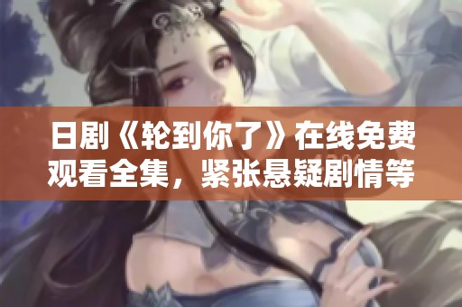 日剧《轮到你了》在线免费观看全集，紧张悬疑剧情等你来揭晓