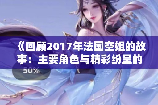 《回顾2017年法国空姐的故事：主要角色与精彩纷呈的生活》