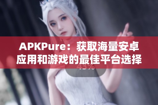 APKPure：获取海量安卓应用和游戏的最佳平台选择指南