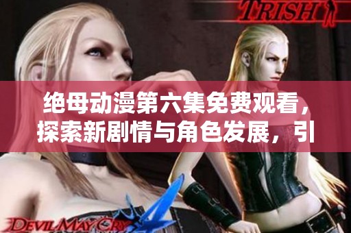 绝母动漫第六集免费观看，探索新剧情与角色发展，引发观众热议